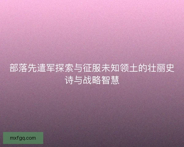 部落先遣军探索与征服未知领土的壮丽史诗与战略智慧
