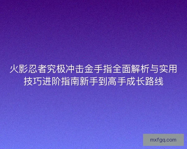 火影忍者究极冲击金手指全面解析与实用技巧进阶指南新手到高手成长路线