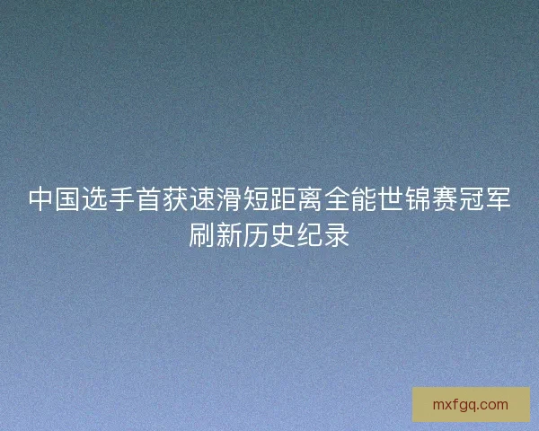 中国选手首获速滑短距离全能世锦赛冠军刷新历史纪录