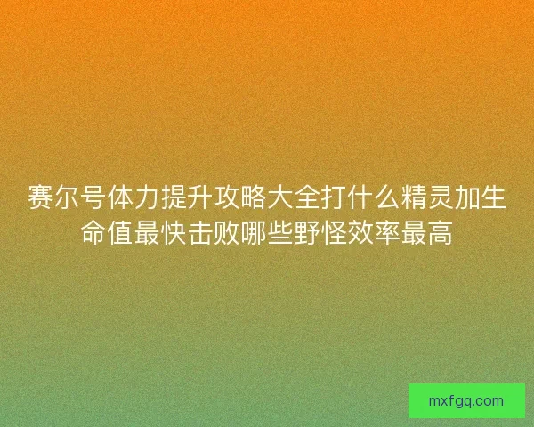 赛尔号体力提升攻略大全打什么精灵加生命值最快击败哪些野怪效率最高