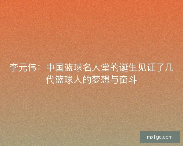 李元伟：中国篮球名人堂的诞生见证了几代篮球人的梦想与奋斗