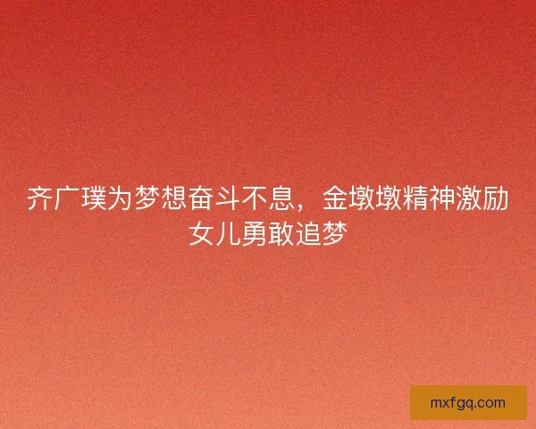 齐广璞为梦想奋斗不息,金墩墩精神激励女儿勇敢追梦 齐广璞为梦想奋斗不息,金墩墩精神激励女儿勇敢追梦