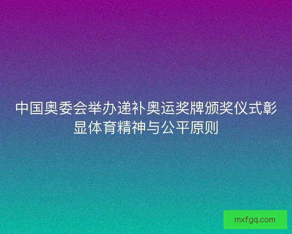 中国奥委会举办递补奥运奖牌颁奖仪式彰显体育精神与公平原则 中国奥委会举办递补奥运奖牌颁奖仪式彰显体育精神与公平原则