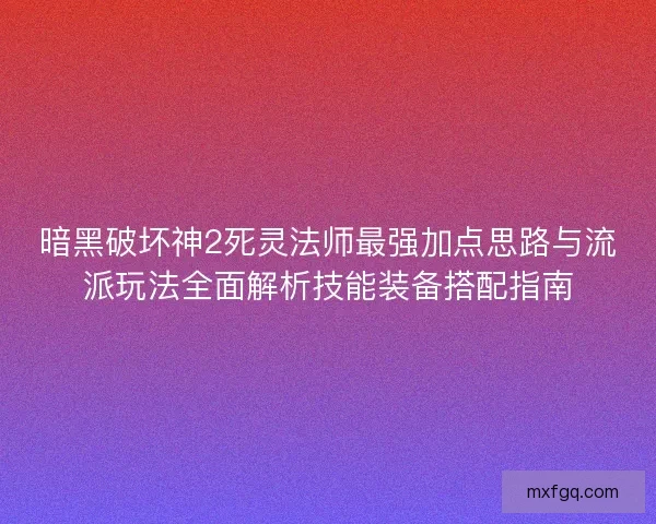 暗黑破坏神2死灵法师最强加点思路与流派玩法全面解析技能装备搭配指南