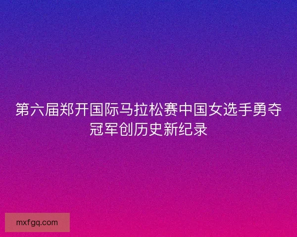 第六届郑开国际马拉松赛中国女选手勇夺冠军创历史新纪录