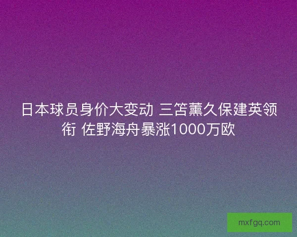 日本球员身价大变动 三笘薰久保建英领衔 佐野海舟暴涨1000万欧