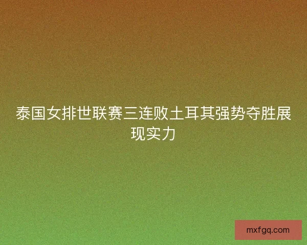 泰国女排世联赛三连败土耳其强势夺胜展现实力