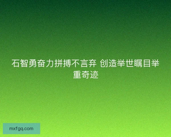 石智勇奋力拼搏不言弃 创造举世瞩目举重奇迹