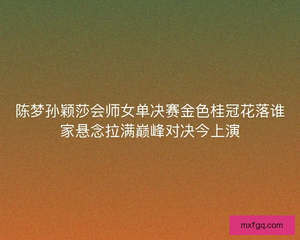 陈梦孙颖莎会师女单决赛金色桂冠花落谁家悬念拉满巅峰对决今上演
