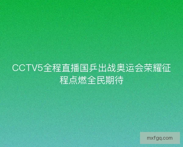 CCTV5全程直播国乒出战奥运会荣耀征程点燃全民期待
