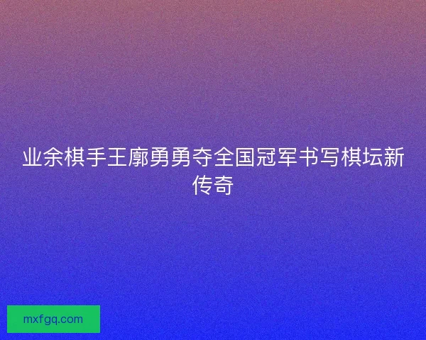 业余棋手王廓勇勇夺全国冠军书写棋坛新传奇