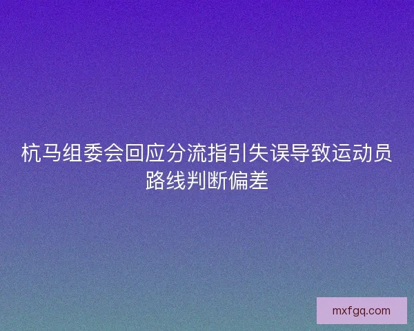 杭马组委会回应分流指引失误导致运动员路线判断偏差