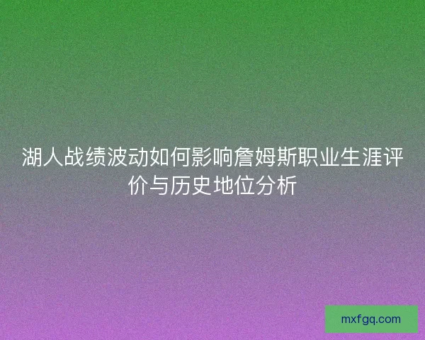 湖人战绩波动如何影响詹姆斯职业生涯评价与历史地位分析