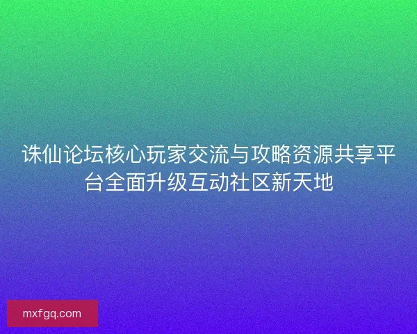 诛仙论坛核心玩家交流与攻略资源共享平台全面升级互动社区新天地