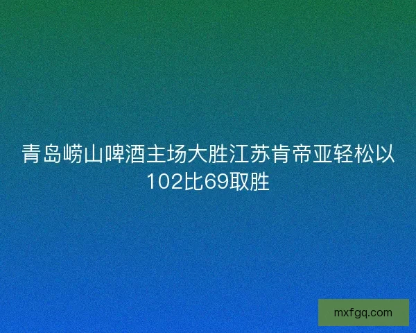 青岛崂山啤酒主场大胜江苏肯帝亚轻松以102比69取胜