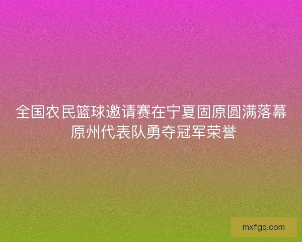 全国农民篮球邀请赛在宁夏固原圆满落幕 原州代表队勇夺冠军荣誉