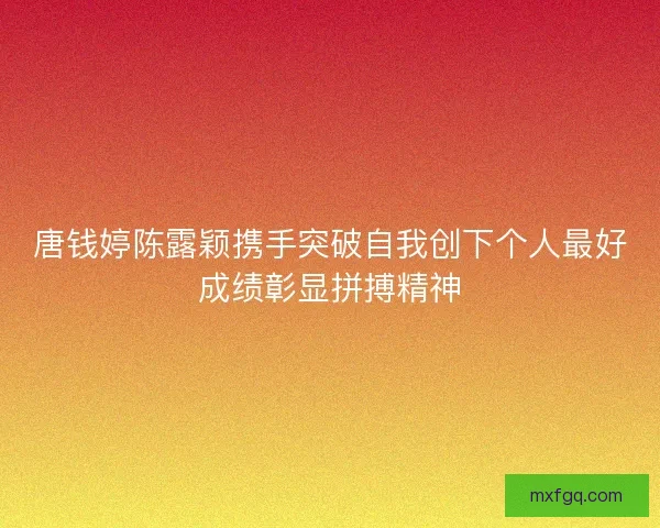 唐钱婷陈露颖携手突破自我创下个人最好成绩彰显拼搏精神