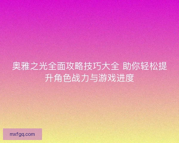奥雅之光全面攻略技巧大全 助你轻松提升角色战力与游戏进度
