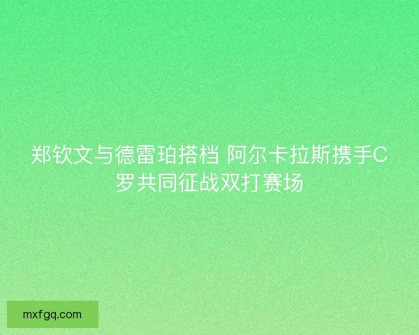 郑钦文与德雷珀搭档 阿尔卡拉斯携手C罗共同征战双打赛场